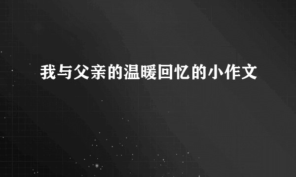 我与父亲的温暖回忆的小作文