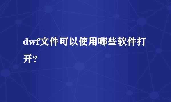 dwf文件可以使用哪些软件打开?