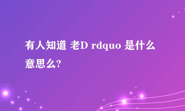 有人知道 老D rdquo 是什么意思么?