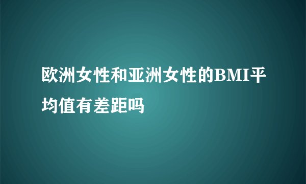 欧洲女性和亚洲女性的BMI平均值有差距吗