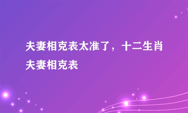 夫妻相克表太准了,十二生肖夫妻相克表