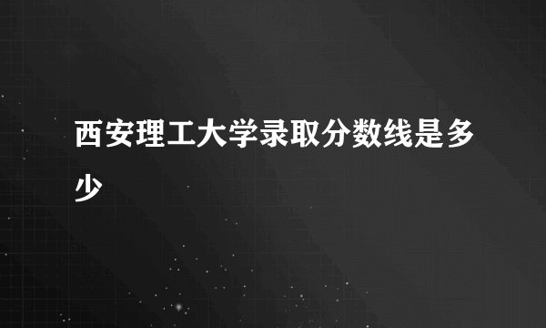 西安理工大学录取分数线是多少