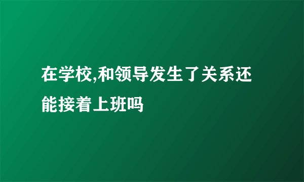在学校,和领导发生了关系还能接着上班吗