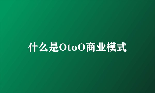 什么是OtoO商业模式