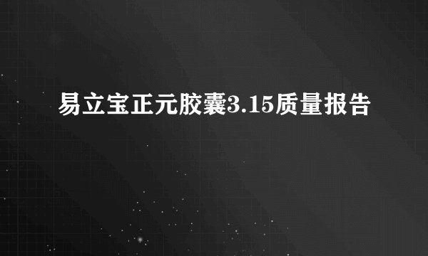 易立宝正元胶囊3.15质量报告