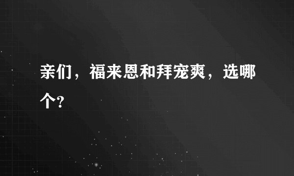 亲们，福来恩和拜宠爽，选哪个？