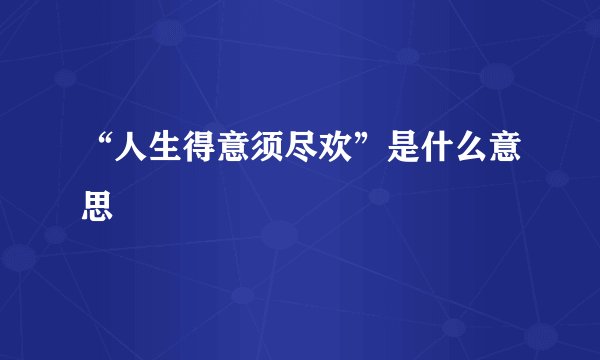 “人生得意须尽欢”是什么意思