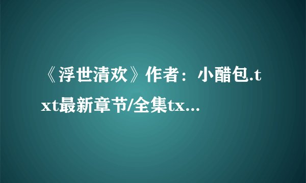 《浮世清欢》作者：小醋包.txt最新章节/全集txt免费下载