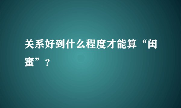 关系好到什么程度才能算“闺蜜”?