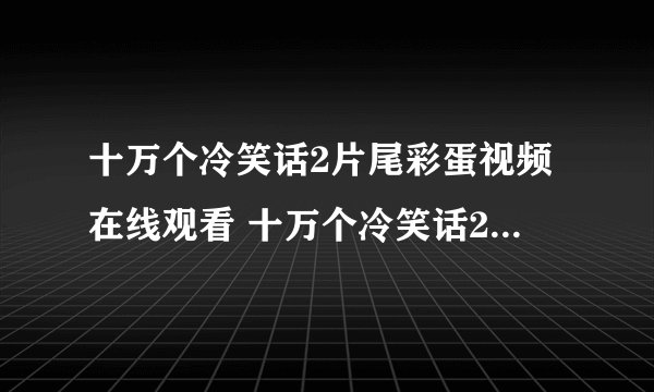 十万个冷笑话2片尾彩蛋视频在线观看 十万个冷笑话2片尾彩蛋是什么意思