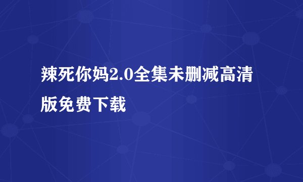 辣死你妈2.0全集未删减高清版免费下载
