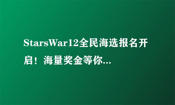 StarsWar12全民海选报名开启！海量奖金等你来拿！​