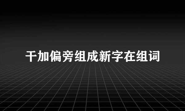 干加偏旁组成新字在组词