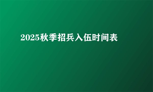 2025秋季招兵入伍时间表