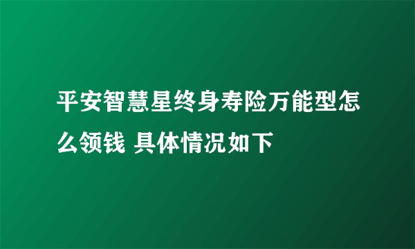 平安智慧星终身寿险万能型怎么领钱 具体情况如下