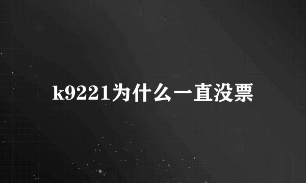 k9221为什么一直没票