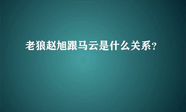 老狼赵旭跟马云是什么关系?