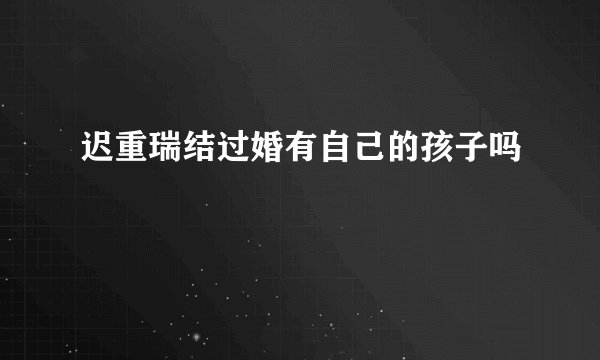 迟重瑞结过婚有自己的孩子吗