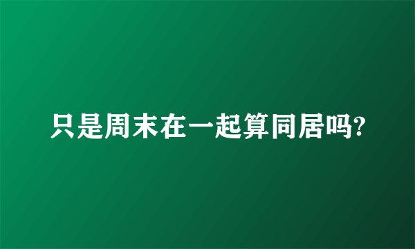 只是周末在一起算同居吗?