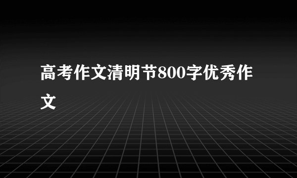 高考作文清明节800字优秀作文