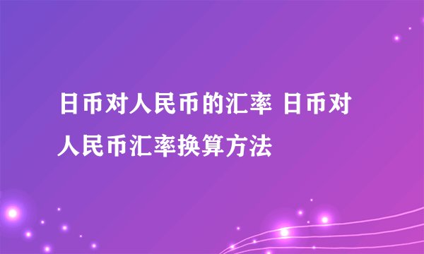 日币对人民币的汇率 日币对人民币汇率换算方法