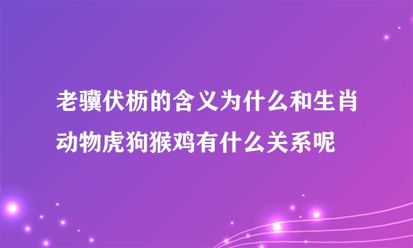 老骥伏枥的含义为什么和生肖动物虎狗猴鸡有什么关系呢
