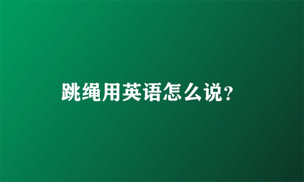 跳绳用英语怎么说?