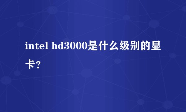 intel hd3000是什么级别的显卡?
