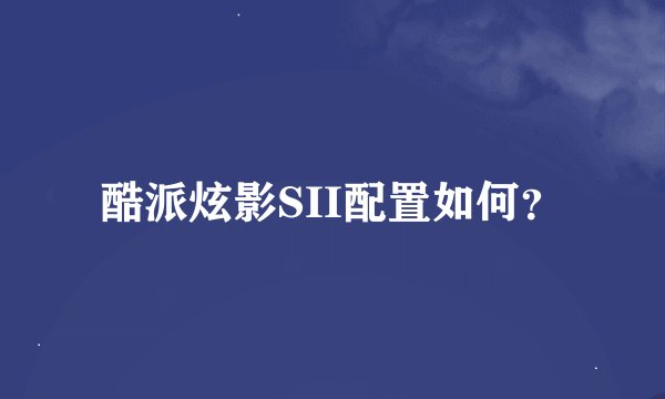 酷派炫影SII配置如何？