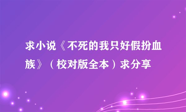求小说《不死的我只好假扮血族》（校对版全本）求分享