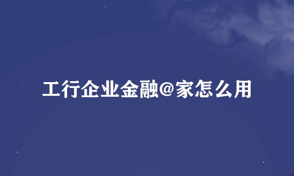 工行企业金融@家怎么用
