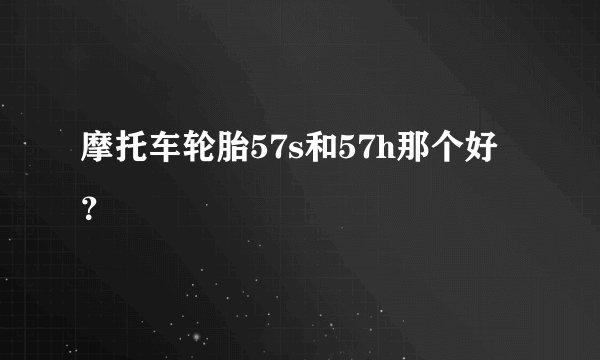 摩托车轮胎57s和57h那个好？