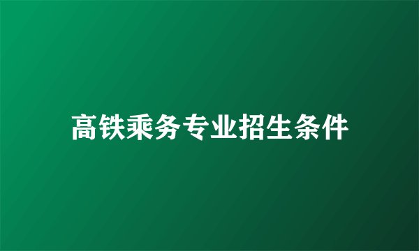 高铁乘务专业招生条件