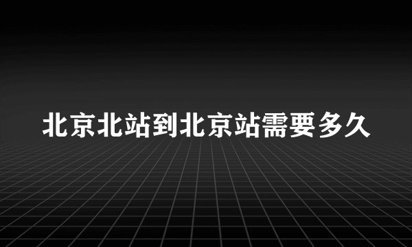 北京北站到北京站需要多久
