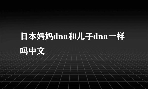 日本妈妈dna和儿子dna一样吗中文