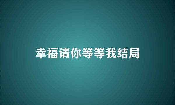 幸福请你等等我结局