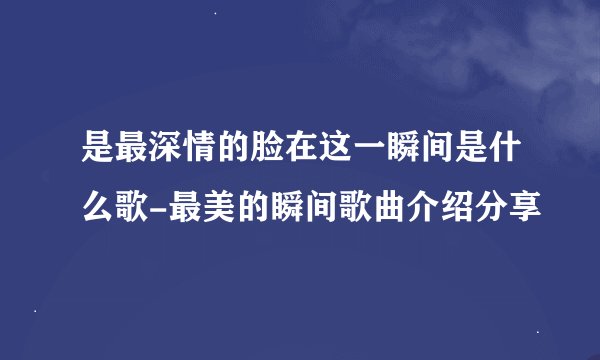 是最深情的脸在这一瞬间是什么歌-最美的瞬间歌曲介绍分享