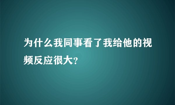 为什么我同事看了我给他的视频反应很大？
