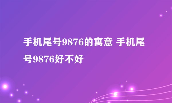 手机尾号9876的寓意 手机尾号9876好不好