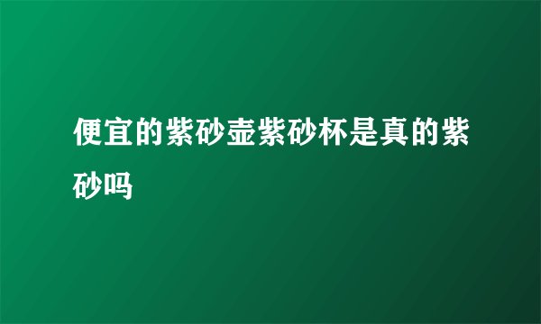 便宜的紫砂壶紫砂杯是真的紫砂吗