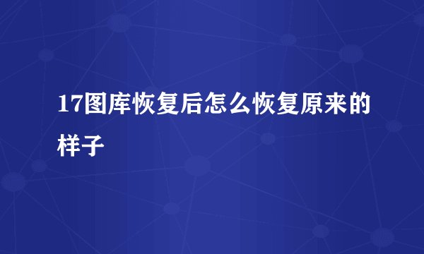 17图库恢复后怎么恢复原来的样子