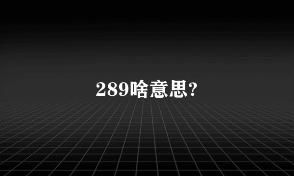 289啥意思?