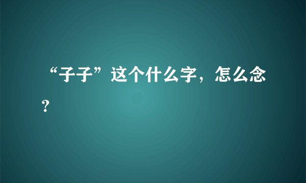 “子子”这个什么字，怎么念？