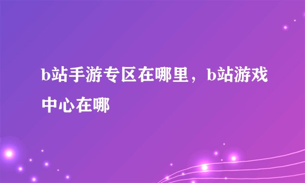 b站手游专区在哪里，b站游戏中心在哪