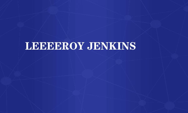 LEEEEROY JENKINS