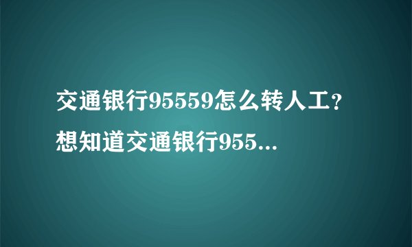 交通银行95559怎么转人工？想知道交通银行9559怎么转人工？
