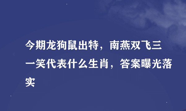 今期龙狗鼠出特，南燕双飞三一笑代表什么生肖，答案曝光落实