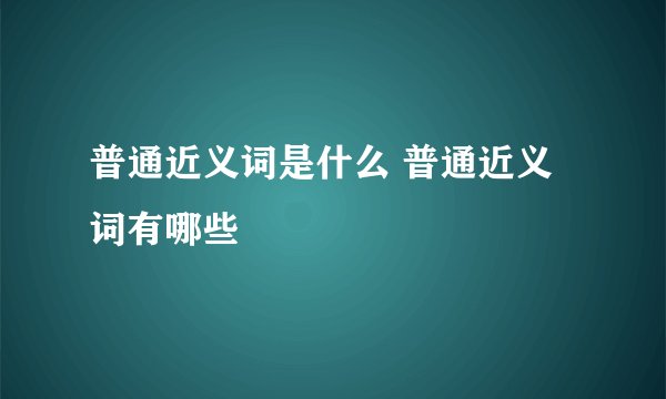 普通近义词是什么 普通近义词有哪些
