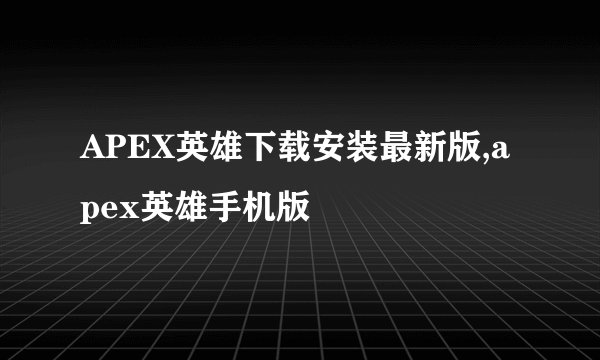 APEX英雄下载安装最新版,apex英雄手机版