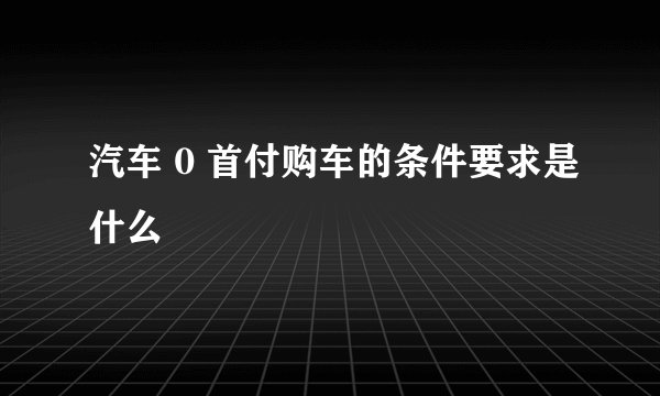 汽车 0 首付购车的条件要求是什么